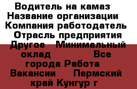 Водитель на камаз › Название организации ­ Компания-работодатель › Отрасль предприятия ­ Другое › Минимальный оклад ­ 35 000 - Все города Работа » Вакансии   . Пермский край,Кунгур г.